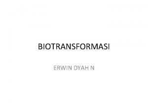 BIOTRANSFORMASI ERWIN DYAH N DEFINISI Biotransformasi proses perubahan