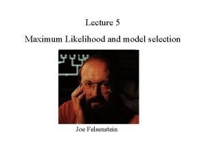 Lecture 5 Maximum Likelihood and model selection Joe