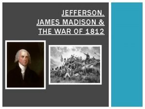 JEFFERSON JAMES MADISON THE WAR OF 1812 FINISHING