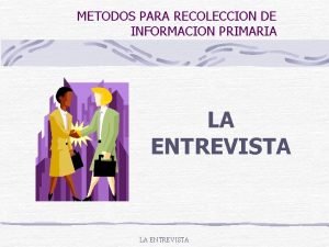 METODOS PARA RECOLECCION DE INFORMACION PRIMARIA LA ENTREVISTA