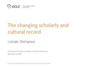 The changing scholarly and cultural record Lorcan Dempsey