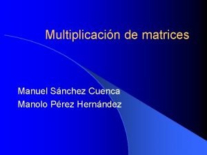 Multiplicacin de matrices Manuel Snchez Cuenca Manolo Prez