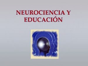 NEUROCIENCIA Y EDUCACIN NEUROCIENCIA La aplicacin a la