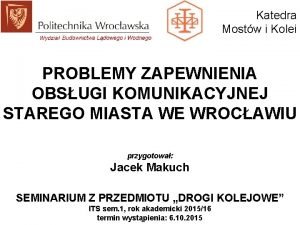 Katedra Mostw i Kolei PROBLEMY ZAPEWNIENIA OBSUGI KOMUNIKACYJNEJ