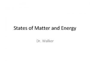 States of Matter and Energy Dr Walker States