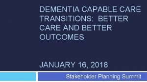 DEMENTIA CAPABLE CARE TRANSITIONS BETTER CARE AND BETTER