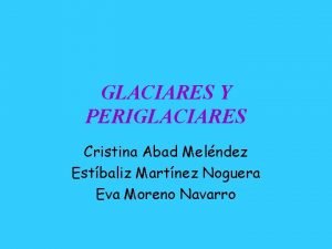 GLACIARES Y PERIGLACIARES Cristina Abad Melndez Estbaliz Martnez