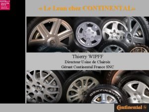 Le Lean chez CONTINENTAL Thierry WIPFF Directeur Usine