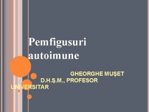 Pemfigusuri autoimune GHEORGHE MUET D H M PROFESOR