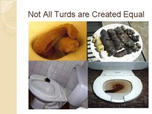 Not All Turds are Created Equal Not All