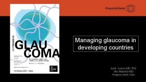 Managing glaucoma in developing countries Jordi Loscos MD