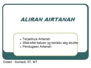 ALIRAN AIRTANAH Terjadinya Airtanah Sifatsifat batuan yg berlaku