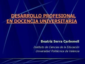 DESARROLLO PROFESIONAL EN DOCENCIA UNIVERSITARIA Beatriz Serra Carbonell