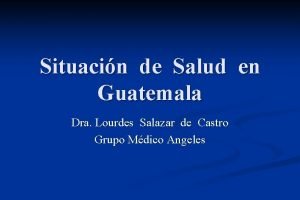 Situacin de Salud en Guatemala Dra Lourdes Salazar