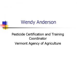 Wendy Anderson Pesticide Certification and Training Coordinator Vermont
