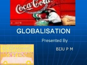 GLOBALISATION Presented By BIJU P M GLOBALISATION n