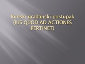 Rimski graanski postupak IUS QUOD AD ACTIONES PERTINET