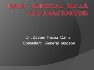 BASIC SURGICAL SKILLS AND ANASTOMOSIS Dr Zaeem Fezea