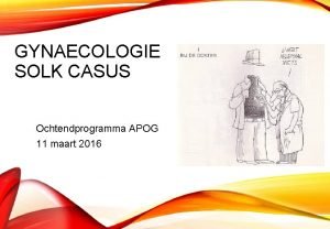 GYNAECOLOGIE SOLK CASUS Ochtendprogramma APOG 11 maart 2016