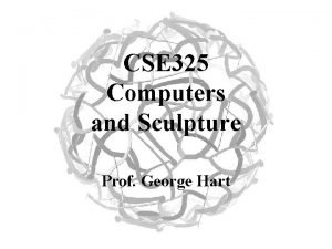 CSE 325 Computers and Sculpture Prof George Hart