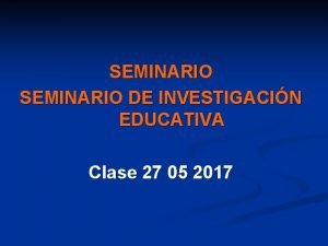 SEMINARIO DE INVESTIGACIN EDUCATIVA Clase 27 05 2017