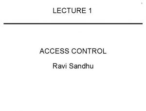 1 LECTURE 1 ACCESS CONTROL Ravi Sandhu 2