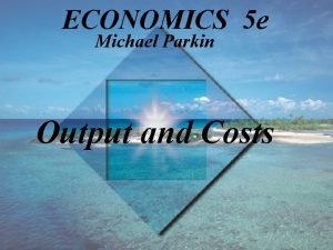ECONOMICS 5 e Michael Parkin Output and Costs