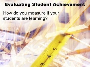 Evaluating Student Achievement How do you measure if