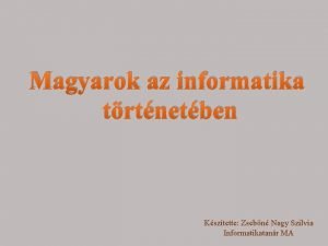 Magyarok az informatika trtnetben Ksztette Zsebn Nagy Szilvia