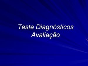 Teste Diagnsticos Avaliao Testes diagnsticos Para que Rastreamento
