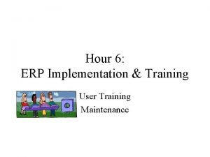 Hour 6 ERP Implementation Training User Training Maintenance