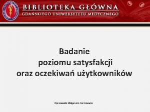 Badanie poziomu satysfakcji oraz oczekiwa uytkownikw Opracowaa Magorzata