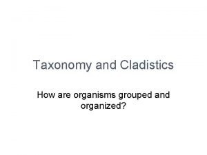 Taxonomy and Cladistics How are organisms grouped and