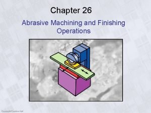 Chapter 26 Abrasive Machining and Finishing Operations Copyright