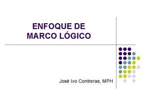 ENFOQUE DE MARCO LGICO Jos Ivo Contreras MPH