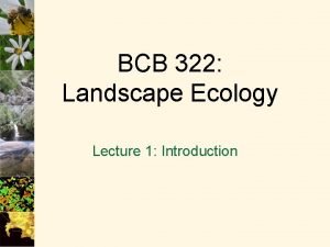 BCB 322 Landscape Ecology Lecture 1 Introduction What