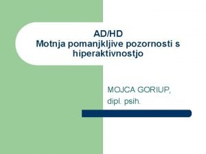 ADHD Motnja pomanjkljive pozornosti s hiperaktivnostjo MOJCA GORIUP