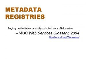 METADATA REGISTRIES Registry authoritative centrally controlled store of
