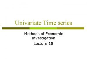 Univariate Time series Methods of Economic Investigation Lecture Univariate Time series Methods of Economic Investigation Lecture