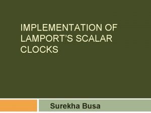 IMPLEMENTATION OF LAMPORTS SCALAR CLOCKS Surekha Busa Contents