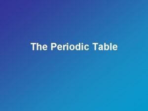 The Periodic Table Describe the Periodic Table The