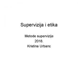 Supervizija i etika Metode supervizije 2018 Kristina Urbanc