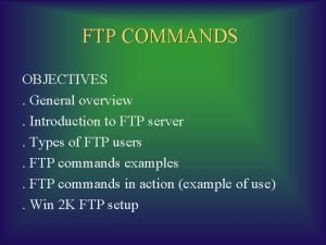 FTP COMMANDS OBJECTIVES General overview Introduction to FTP FTP COMMANDS OBJECTIVES General overview Introduction to FTP