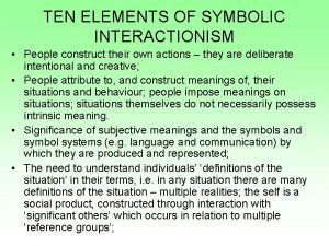 TEN ELEMENTS OF SYMBOLIC INTERACTIONISM People construct their