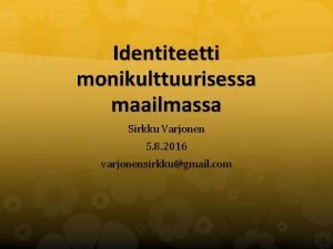 Identiteetti monikulttuurisessa maailmassa Sirkku Varjonen 5 8 2016