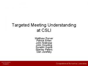 Targeted Meeting Understanding at CSLI Matthew Purver Patrick