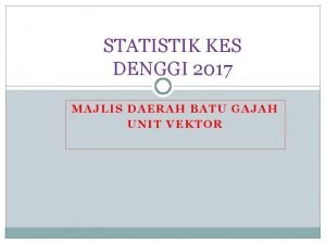 STATISTIK KES DENGGI 2017 MAJLIS DAERAH BATU GAJAH