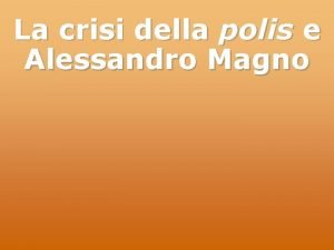 La crisi della polis e Alessandro Magno Il