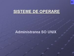 SISTEME DE OPERARE Administrarea SO UNIX Sistemul de