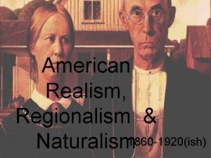 American Realism Regionalism Naturalism 1860 1920ish What is